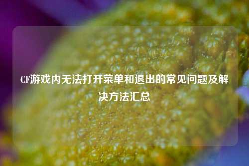 CF游戏内无法打开菜单和退出的常见问题及解决 *** 汇总