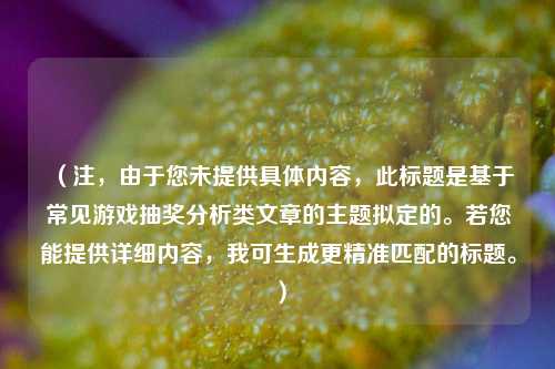 （注，由于您未提供具体内容，此标题是基于常见游戏抽奖分析类文章的主题拟定的。若您能提供详细内容，我可生成更精准匹配的标题。）