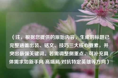 (注,根据您提供的原始内容,生成的标题已完整涵盖出装、铭文、技巧三大核心要素,并突出最强关键词。若需调整侧重点,可补充具体需求如新手向/高端局/对抗特定英雄等方向)