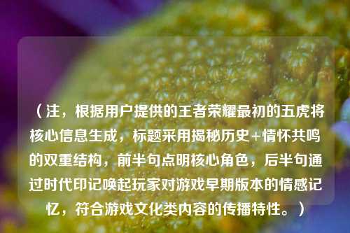 (注,根据用户提供的王者荣耀最初的五虎将核心信息生成,标题采用揭秘历史+情怀共鸣的双重结构,前半句点明核心角色,后半句通过时代印记唤起玩家对游戏早期版本的情感记忆,符合游戏文化类内容的传播特性。)