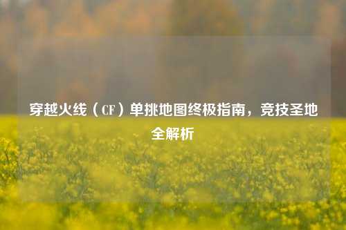 穿越火线（CF）单挑地图终极指南，竞技圣地全解析
