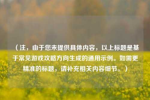 （注，由于您未提供具体内容，以上标题是基于常见游戏攻略方向生成的通用示例。如需更精准的标题，请补充相关内容细节。）