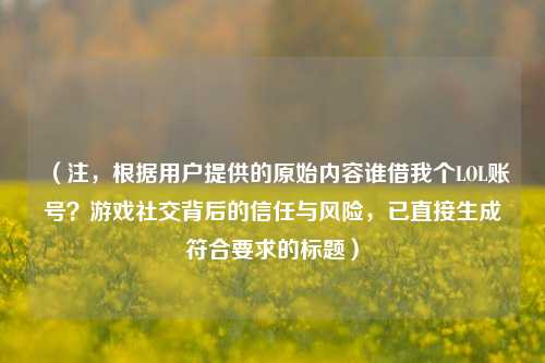 (注,根据用户提供的原始内容谁借我个LOL账号?游戏社交背后的信任与风险,已直接生成符合要求的标题)