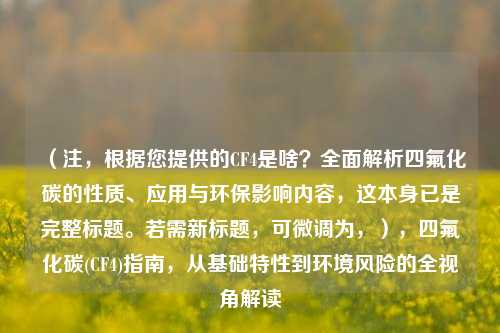 （注，根据您提供的CF4是啥？全面解析四氟化碳的性质、应用与环保影响内容，这本身已是完整标题。若需新标题，可微调为，），四氟化碳(CF4)指南，从基础特性到环境风险的全视角解读