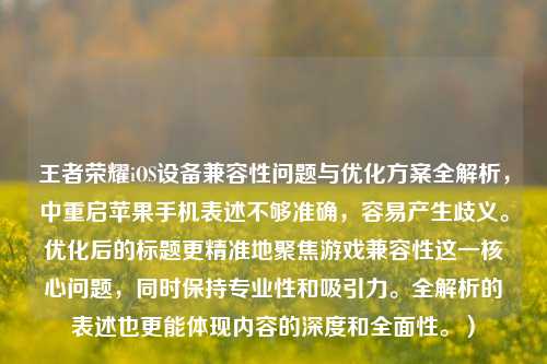 王者荣耀iOS设备兼容性问题与优化方案全解析，中重启苹果手机表述不够准确，容易产生歧义。优化后的标题更精准地聚焦游戏兼容性这一核心问题，同时保持专业性和吸引力。全解析的表述也更能体现内容的深度和全面性。）