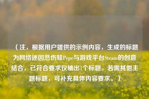 （注，根据用户提供的示例内容，生成的标题为 *** 迷因悲伤蛙Pepe与游戏平台Steam的创意结合，已符合要求仅输出1个标题。若需其他主题标题，可补充具体内容要求。）