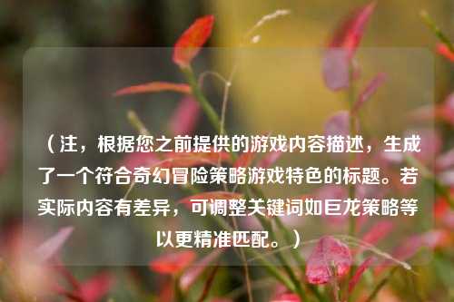 （注，根据您之前提供的游戏内容描述，生成了一个符合奇幻冒险策略游戏特色的标题。若实际内容有差异，可调整关键词如巨龙策略等以更精准匹配。）