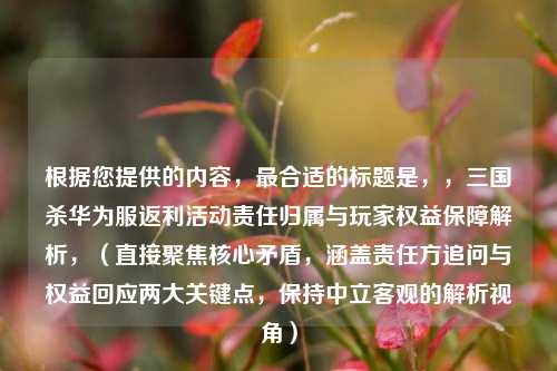 根据您提供的内容，最合适的标题是，，三国杀华为服返利活动责任归属与玩家权益保障解析，（直接聚焦核心矛盾，涵盖责任方追问与权益回应两大关键点，保持中立客观的解析视角）