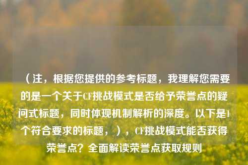 （注，根据您提供的参考标题，我理解您需要的是一个关于CF挑战模式是否给予荣誉点的疑问式标题，同时体现机制解析的深度。以下是1个符合要求的标题，），CF挑战模式能否获得荣誉点？全面解读荣誉点获取规则