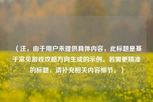 （注，由于用户未提供具体内容，此标题是基于常见游戏攻略方向生成的示例。若需更精准的标题，请补充相关内容细节。）