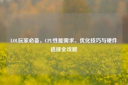 LOL玩家必备，CPU性能需求、优化技巧与硬件选择全攻略