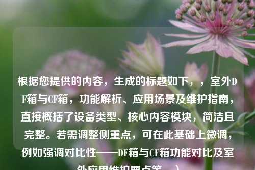 根据您提供的内容，生成的标题如下，，室外DF箱与CF箱，功能解析、应用场景及维护指南，直接概括了设备类型、核心内容模块，简洁且完整。若需调整侧重点，可在此基础上微调，例如强调对比性——DF箱与CF箱功能对比及室外应用维护要点等。）