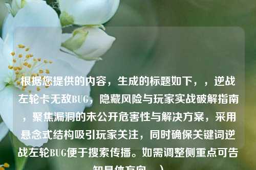 根据您提供的内容，生成的标题如下，，逆战左轮卡无敌BUG，隐藏风险与玩家实战破解指南，聚焦漏洞的未公开危害性与解决方案，采用悬念式结构吸引玩家关注，同时确保关键词逆战左轮BUG便于搜索传播。如需调整侧重点可告知具体方向。）