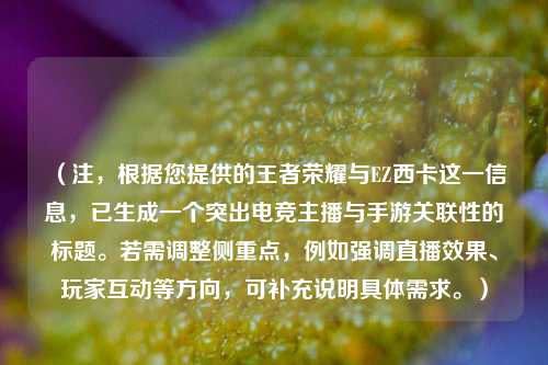 （注，根据您提供的王者荣耀与EZ西卡这一信息，已生成一个突出电竞主播与手游关联性的标题。若需调整侧重点，例如强调直播效果、玩家互动等方向，可补充说明具体需求。）