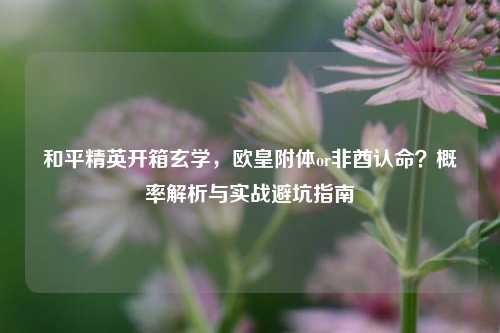 和平精英开箱玄学，欧皇附体or非酋认命？概率解析与实战避坑指南