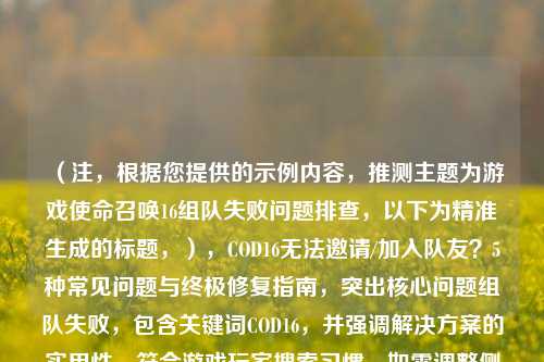 （注，根据您提供的示例内容，推测主题为游戏使命召唤16组队失败问题排查，以下为精准生成的标题，），COD16无法邀请/加入队友？5种常见问题与终极修复指南，突出核心问题组队失败，包含关键词COD16，并强调解决方案的实用性，符合游戏玩家搜索习惯。如需调整侧重点，可补充具体细节。）