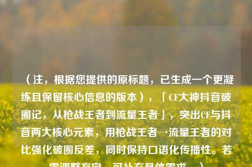 （注，根据您提供的原标题，已生成一个更凝练且保留核心信息的版本），「CF大神抖音破圈记，从枪战王者到流量王者」，突出CF与抖音两大核心元素，用枪战王者→流量王者的对比强化破圈反差，同时保持口语化传播性。若需调整方向，可补充具体需求。）