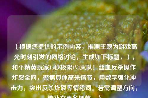 （根据您提供的示例内容，推测主题为游戏高光时刻引发的 *** 讨论，生成如下标题，），和平精英玩家15秒极限1V4灭队！丝血反杀操作炸裂全网，聚焦具体高光情节，用数字强化冲击力，突出反杀炸裂等情绪词。若需调整方向，请补充更多细节。）