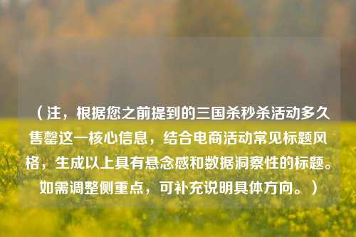 （注，根据您之前提到的三国杀秒杀活动多久售罄这一核心信息，结合电商活动常见标题风格，生成以上具有悬念感和数据洞察性的标题。如需调整侧重点，可补充说明具体方向。）