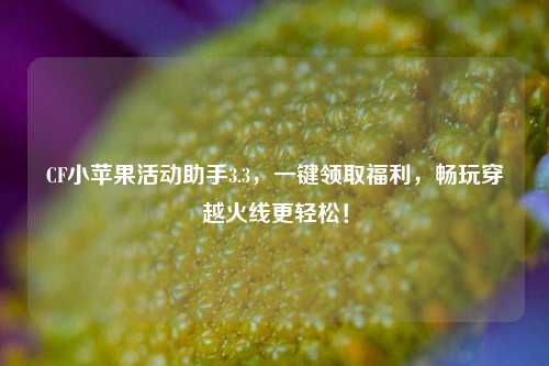 CF小苹果活动助手3.3，一键领取福利，畅玩穿越火线更轻松！