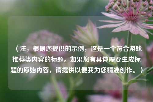 （注，根据您提供的示例，这是一个符合游戏推荐类内容的标题。如果您有具体需要生成标题的原始内容，请提供以便我为您精准创作。）