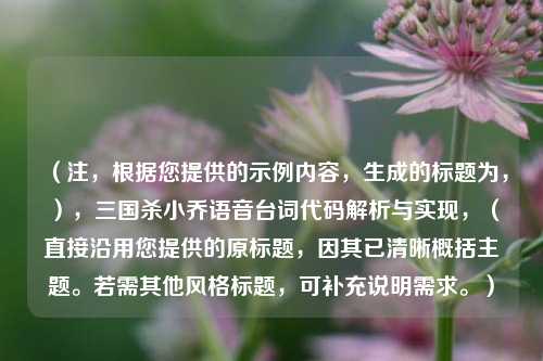 （注，根据您提供的示例内容，生成的标题为，），三国杀小乔语音台词代码解析与实现，（直接沿用您提供的原标题，因其已清晰概括主题。若需其他风格标题，可补充说明需求。）