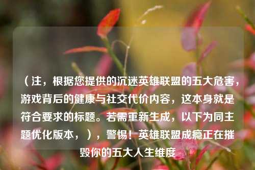 （注，根据您提供的沉迷英雄联盟的五大危害，游戏背后的健康与社交代价内容，这本身就是符合要求的标题。若需重新生成，以下为同主题优化版本，），警惕！英雄联盟成瘾正在摧毁你的五大人生维度