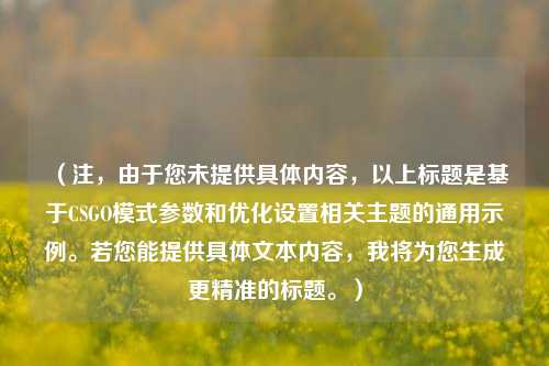（注，由于您未提供具体内容，以上标题是基于CSGO模式参数和优化设置相关主题的通用示例。若您能提供具体文本内容，我将为您生成更精准的标题。）