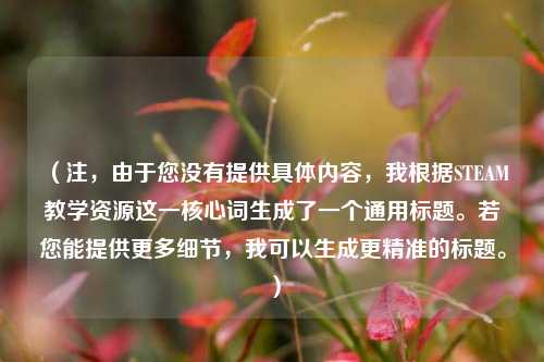 (注,由于您没有提供具体内容,我根据STEAM教学资源这一核心词生成了一个通用标题。若您能提供更多细节,我可以生成更精准的标题。)