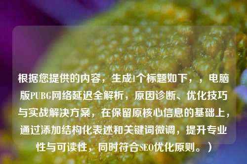 根据您提供的内容，生成1个标题如下，，电脑版PUBG *** 延迟全解析，原因诊断、优化技巧与实战解决方案，在保留原核心信息的基础上，通过添加结构化表述和关键词微调，提升专业性与可读性，同时符合SEO优化原则。）