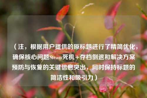 （注，根据用户提供的原标题进行了精简优化，确保核心问题Steam死机+存档倒退和解决方案预防与恢复的关键信息突出，同时保持标题的简洁性和吸引力）