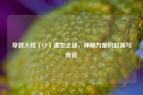 穿越火线（CF）虚空之谜，神秘力量的起源与传说