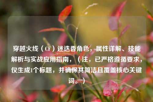 穿越火线（CF）迷迭香角色，属性详解、技能解析与实战应用指南，（注，已严格遵循要求，仅生成1个标题，并确保其简洁且覆盖核心关键词。）