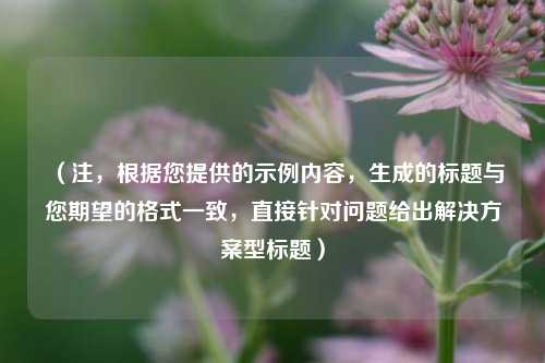 （注，根据您提供的示例内容，生成的标题与您期望的格式一致，直接针对问题给出解决方案型标题）