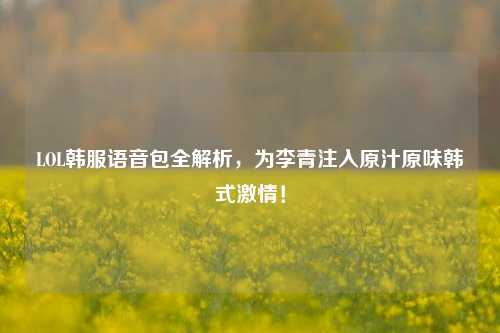 LOL韩服语音包全解析，为李青注入原汁原味韩式***！