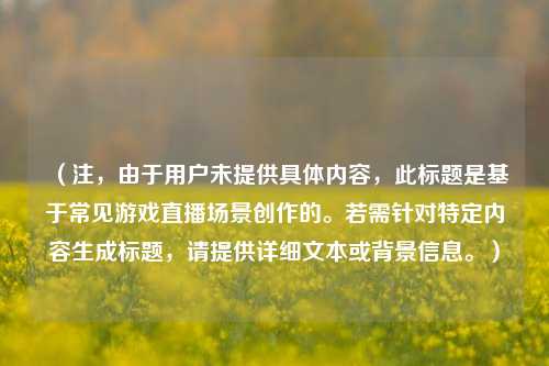 （注，由于用户未提供具体内容，此标题是基于常见游戏直播场景创作的。若需针对特定内容生成标题，请提供详细文本或背景信息。）