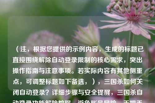 （注，根据您提供的示例内容，生成的标题已直接围绕解除自动登录限制的核心需求，突出操作指南与注意事项。若实际内容有其他侧重点，可调整标题如下备选，），三国杀如何关闭自动登录？详细步骤与安全提醒，三国杀自动登录功能解除教程，避免账号风险，手把手教你取消三国杀自动登录，保护账号安全，选择最匹配的标题。