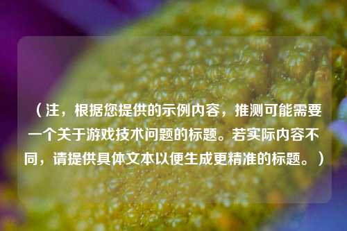（注，根据您提供的示例内容，推测可能需要一个关于游戏技术问题的标题。若实际内容不同，请提供具体文本以便生成更精准的标题。）