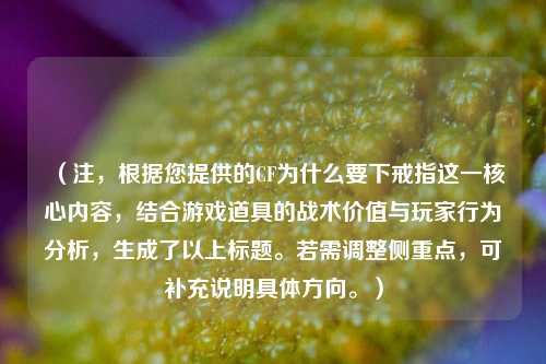 （注，根据您提供的CF为什么要下戒指这一核心内容，结合游戏道具的战术价值与玩家行为分析，生成了以上标题。若需调整侧重点，可补充说明具体方向。）