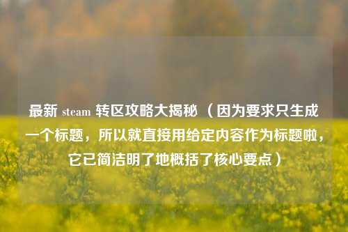 最新 steam 转区攻略大揭秘 （因为要求只生成一个标题，所以就直接用给定内容作为标题啦，它已简洁明了地概括了核心要点）