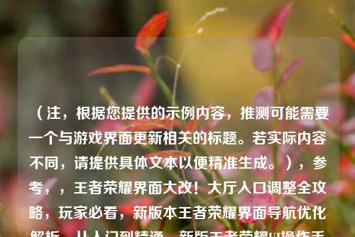 （注，根据您提供的示例内容，推测可能需要一个与游戏界面更新相关的标题。若实际内容不同，请提供具体文本以便精准生成。），参考，，王者荣耀界面大改！大厅入口调整全攻略，玩家必看，新版本王者荣耀界面导航优化解析，从入门到精通，新版王者荣耀UI操作手册，（请补充具体内容需求，我将为您生成最匹配的单一标题）