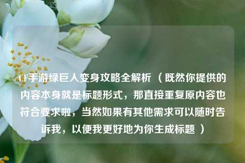 CF手游绿巨人变身攻略全解析 （既然你提供的内容本身就是标题形式，那直接重复原内容也符合要求啦，当然如果有其他需求可以随时告诉我，以便我更好地为你生成标题 ）