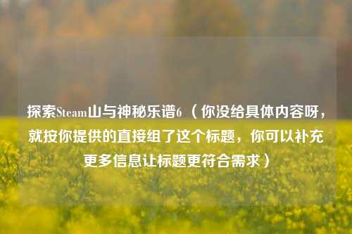 探索Steam山与神秘乐谱6 （你没给具体内容呀，就按你提供的直接组了这个标题，你可以补充更多信息让标题更符合需求）