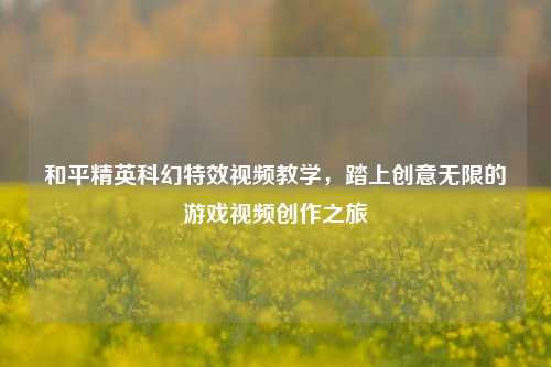 和平精英科幻特效视频教学,踏上创意无限的游戏视频创作之旅