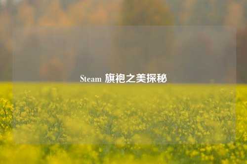 Steam 旗袍之美探秘