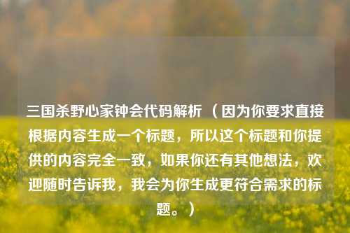 三国杀野心家钟会代码解析 （因为你要求直接根据内容生成一个标题，所以这个标题和你提供的内容完全一致，如果你还有其他想法，欢迎随时告诉我，我会为你生成更符合需求的标题。）