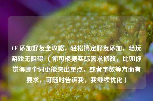 CF 添加好友全攻略，轻松搞定好友添加，畅玩游戏无阻碍 （你可根据实际需求修改，比如你觉得哪个词更能突出重点，或者字数等方面有要求，可随时告诉我，我继续优化）