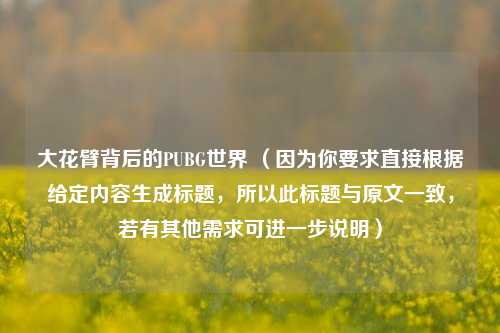 大花臂背后的PUBG世界 （因为你要求直接根据给定内容生成标题，所以此标题与原文一致，若有其他需求可进一步说明）