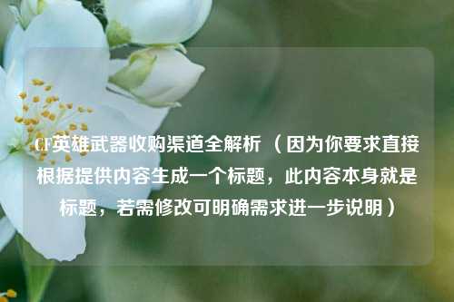 CF英雄武器收购渠道全解析 （因为你要求直接根据提供内容生成一个标题，此内容本身就是标题，若需修改可明确需求进一步说明）