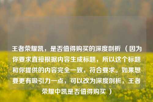 王者荣耀凯，是否值得购买的深度剖析 （因为你要求直接根据内容生成标题，所以这个标题和你提供的内容完全一致，符合要求。如果想要更有吸引力一点，可以改为深度剖析，王者荣耀中凯是否值得购买 ）